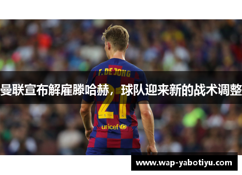 曼联宣布解雇滕哈赫，球队迎来新的战术调整