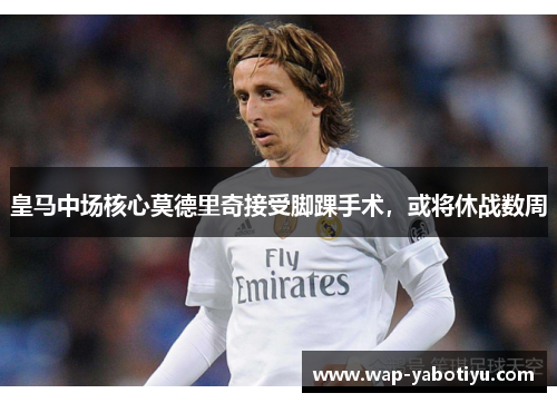皇马中场核心莫德里奇接受脚踝手术，或将休战数周