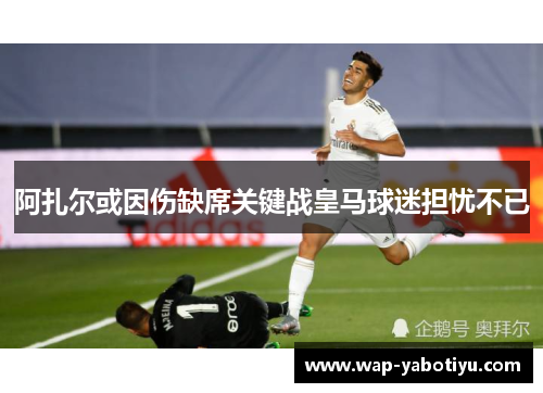 阿扎尔或因伤缺席关键战皇马球迷担忧不已