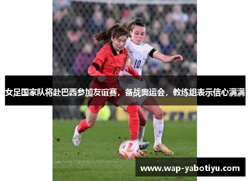 女足国家队将赴巴西参加友谊赛，备战奥运会，教练组表示信心满满
