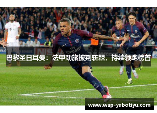 巴黎圣日耳曼：法甲劲旅披荆斩棘，持续领跑榜首