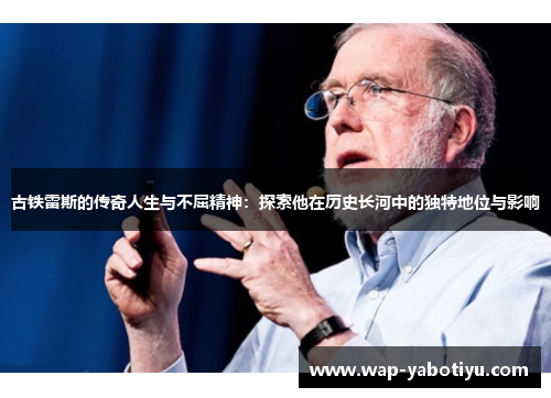 古铁雷斯的传奇人生与不屈精神：探索他在历史长河中的独特地位与影响