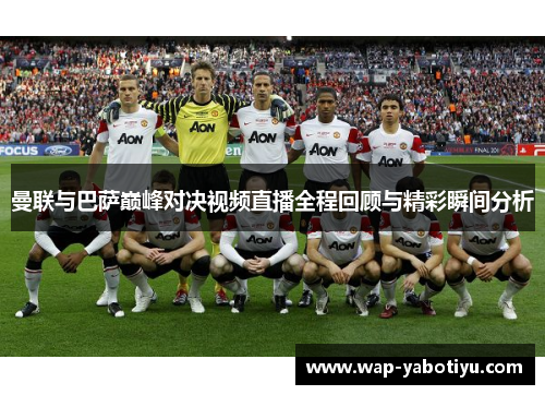 曼联与巴萨巅峰对决视频直播全程回顾与精彩瞬间分析