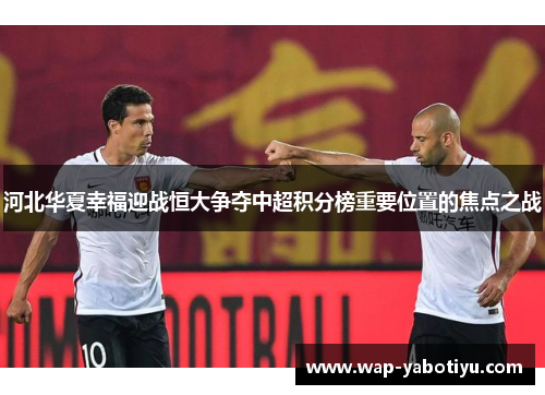 河北华夏幸福迎战恒大争夺中超积分榜重要位置的焦点之战