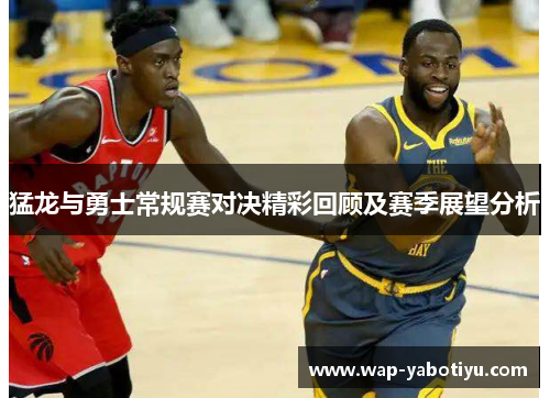 猛龙与勇士常规赛对决精彩回顾及赛季展望分析