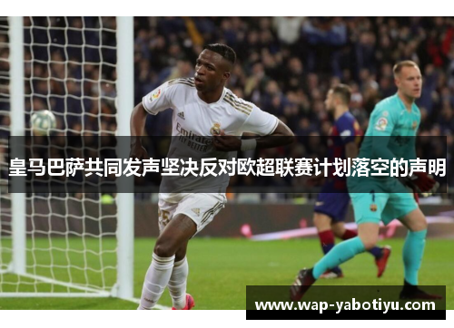 皇马巴萨共同发声坚决反对欧超联赛计划落空的声明