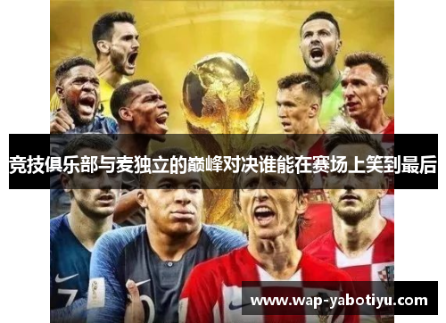 竞技俱乐部与麦独立的巅峰对决谁能在赛场上笑到最后
