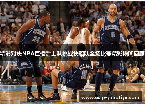 精彩对决NBA直播爵士队挑战快船队全场比赛精彩瞬间回顾
