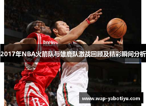 2017年NBA火箭队与雄鹿队激战回顾及精彩瞬间分析